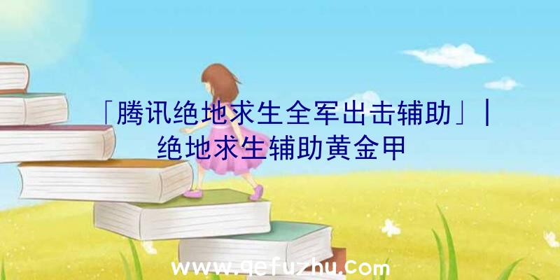 「腾讯绝地求生全军出击辅助」|绝地求生辅助黄金甲